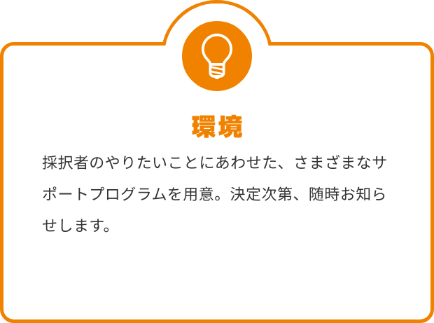 環境 採択者のやりたいことにあわせた、さまざまなサポートプログラムを用意。決定次第、随時お知らせします。