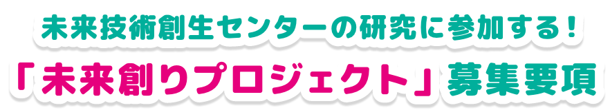 未来技術創生センターの研究に参加する！「未来創りプロジェクト」募集要項