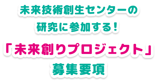 未来技術創生センターの研究に参加する！「未来創りプロジェクト」募集要項