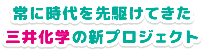 常に時代を先駆けてきた三井化学の新プロジェクト