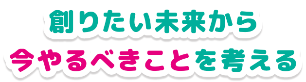 創りたい未来から今やるべきことを考える